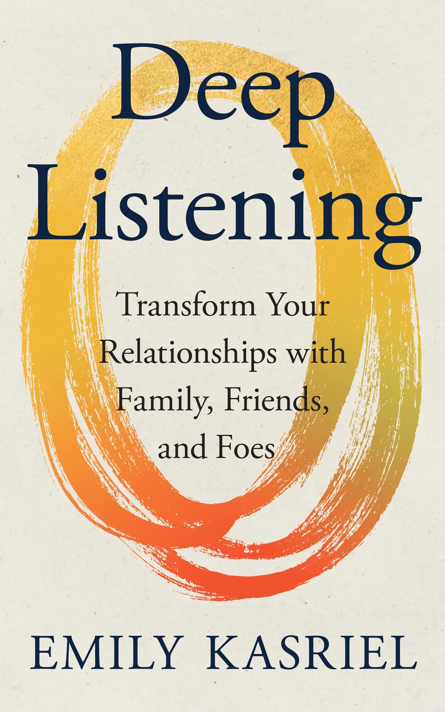 Deep Listening: Transform Your Relationships with Family, Friends and Foes