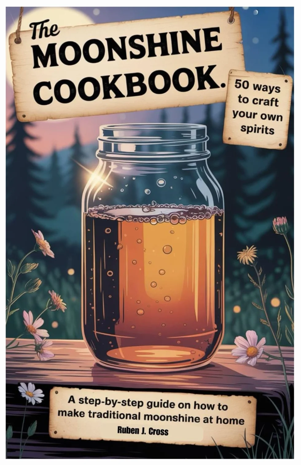 The Moonshine Cookbook: 50 Ways to Craft Your Own Spirits: A Step-by-Step Guide on how to Make Traditional Moonshine at Home