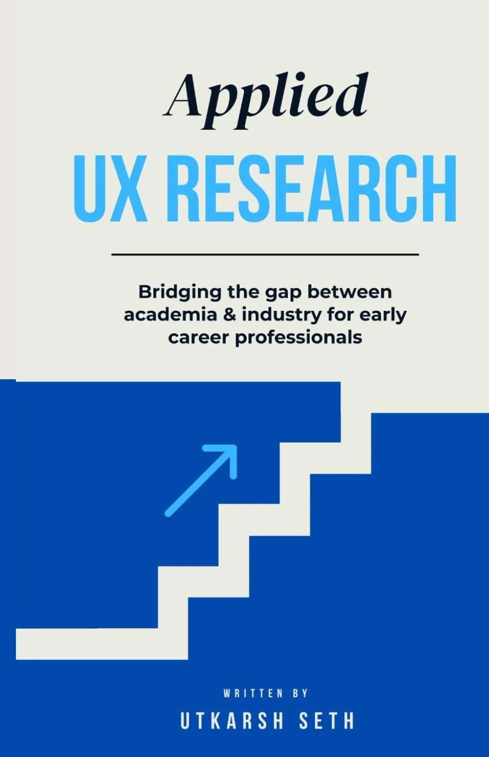 Applied UX Research: Bridging the gap between academia and industry: Written for early UX Research career professionals