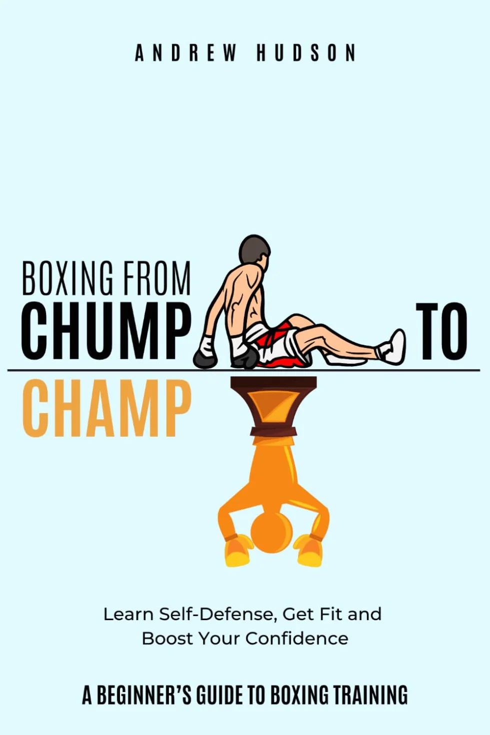 Boxing From Chump to Champ: A Beginners Guide to Boxing Training. Learn Self-Defense, Get Fit and Boost Your Confidence