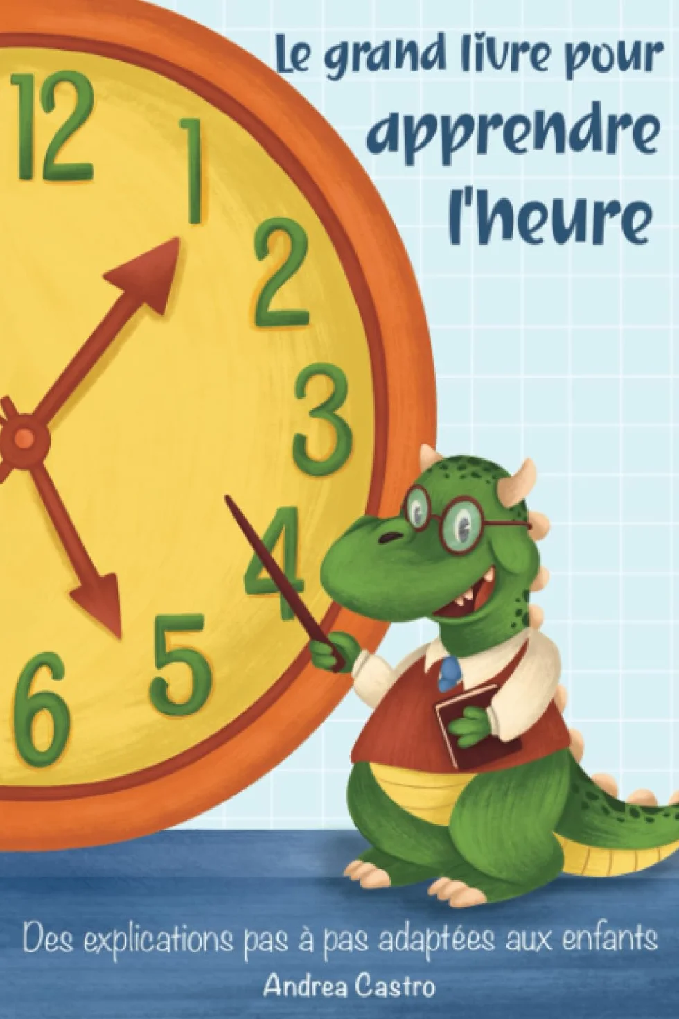 Le grand livre pour apprendre l'heure: Des explications pas à pas adaptées aux enfants - Avec des illustrations et un mode d'emploi pour fabriquer sa propre horloge d'apprentissage