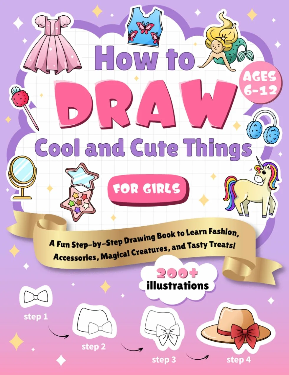How to Draw Cool and Cute Things for Girls Ages 6-12: A Fun Step-by-Step Drawing Book to Learn Fashion, Accessories, Magical Creatures, Cute Pets, and Tasty Treats with 200 Illustrations | Book for Kids
