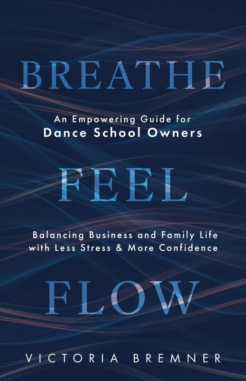 Breathe, Feel, Flow: An Empowering Guide for Dance School Owners Balancing Business and Family Life with Less Stress and More Confidence