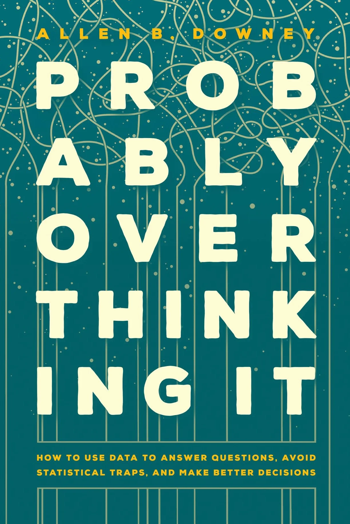 Probably Overthinking It: How to Use Data to Answer Questions, Avoid Statistical Traps, and Make Better Decisions